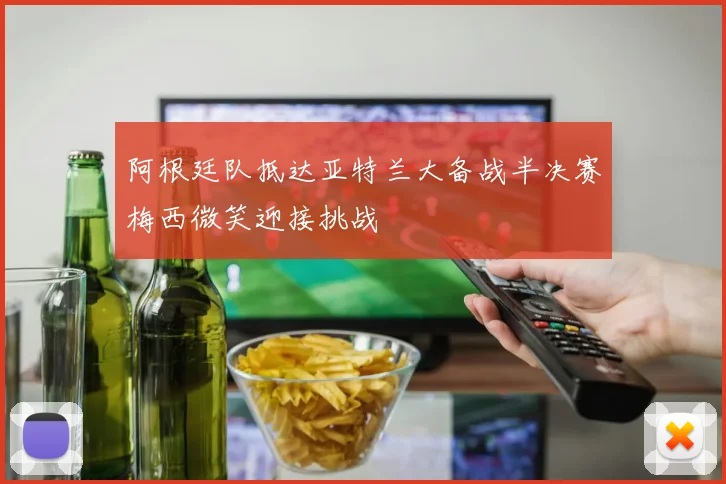 阿根廷队抵达亚特兰大备战半决赛梅西微笑迎接挑战