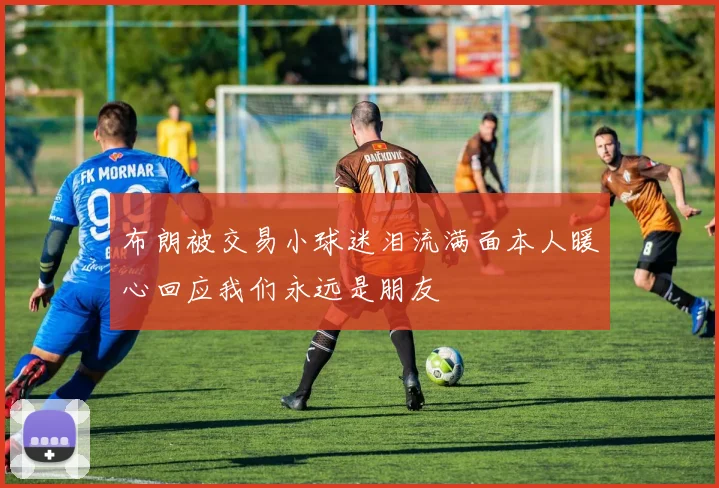 布朗被交易小球迷泪流满面本人暖心回应我们永远是朋友