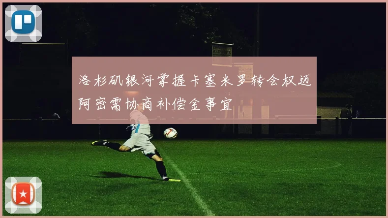 洛杉矶银河掌握卡塞米罗转会权迈阿密需协商补偿金事宜