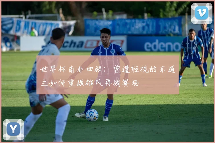 世界杯南非回顾：曾遭轻视的东道主如何重振雄风再战赛场