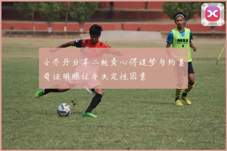小乔丹分享二轮秀心得追梦与约基奇证明顺位非决定性因素