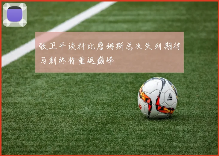 张卫平谈科比詹姆斯总决失利期待马刺终将重返巅峰